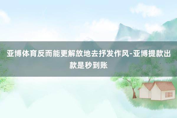 亚博体育反而能更解放地去抒发作风-亚博提款出款是秒到账