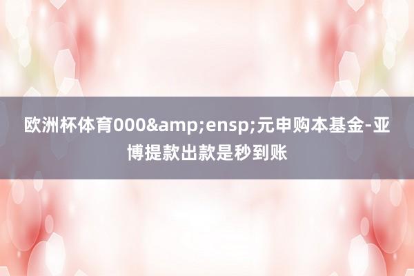欧洲杯体育000 元申购本基金-亚博提款出款是秒到账