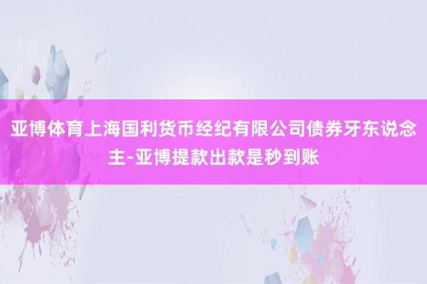 亚博体育上海国利货币经纪有限公司债券牙东说念主-亚博提款出款是秒到账