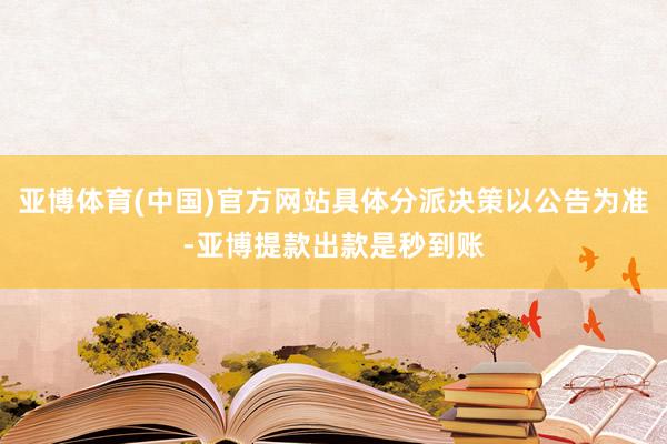 亚博体育(中国)官方网站具体分派决策以公告为准-亚博提款出款是秒到账