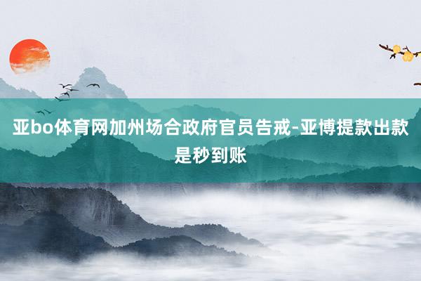 亚bo体育网加州场合政府官员告戒-亚博提款出款是秒到账