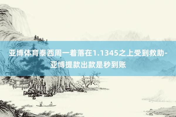 亚博体育泰西周一着落在1.1345之上受到救助-亚博提款出款是秒到账