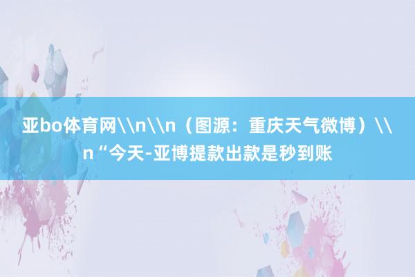 亚bo体育网\n\n（图源：重庆天气微博）\n“今天-亚博提款出款是秒到账