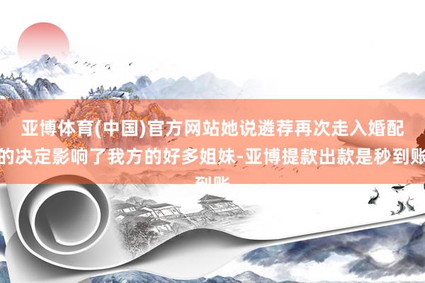 亚博体育(中国)官方网站她说遴荐再次走入婚配的决定影响了我方的好多姐妹-亚博提款出款是秒到账