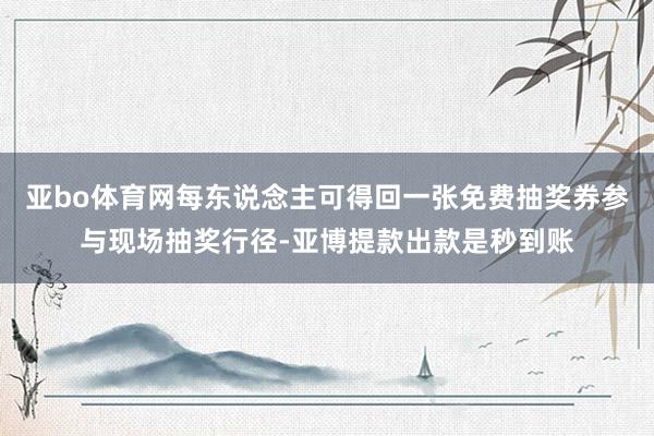 亚bo体育网每东说念主可得回一张免费抽奖券参与现场抽奖行径-亚博提款出款是秒到账