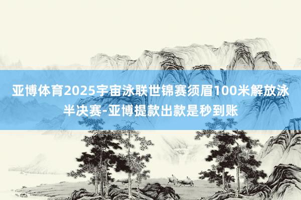 亚博体育2025宇宙泳联世锦赛须眉100米解放泳半决赛-亚博提款出款是秒到账