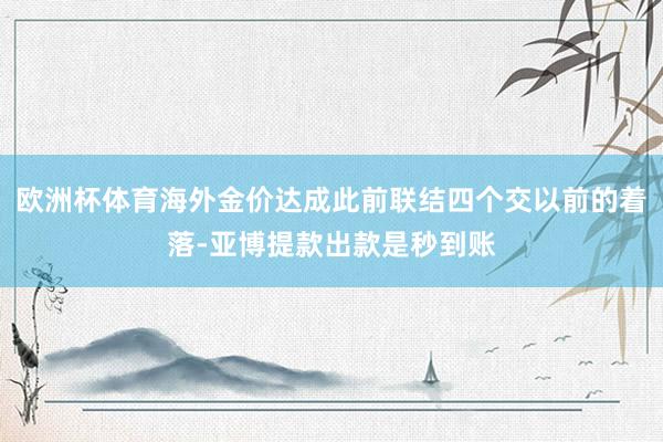 欧洲杯体育海外金价达成此前联结四个交以前的着落-亚博提款出款是秒到账
