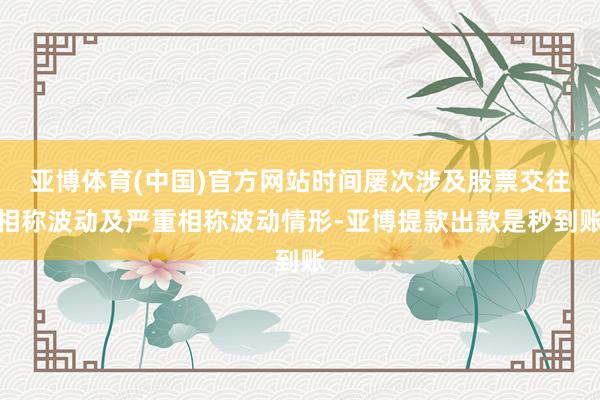 亚博体育(中国)官方网站时间屡次涉及股票交往相称波动及严重相称波动情形-亚博提款出款是秒到账