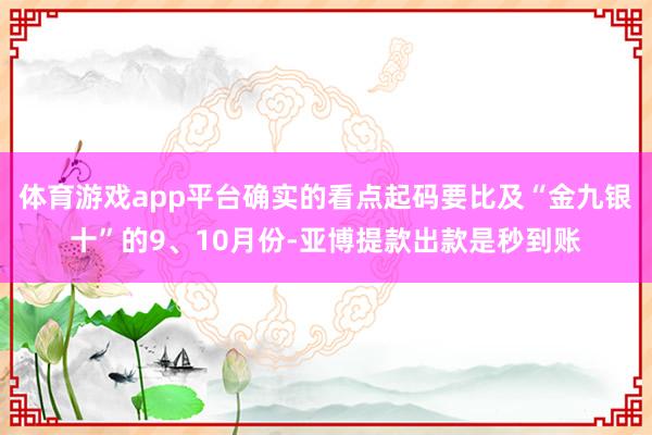体育游戏app平台确实的看点起码要比及“金九银十”的9、10月份-亚博提款出款是秒到账
