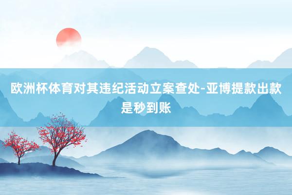 欧洲杯体育对其违纪活动立案查处-亚博提款出款是秒到账
