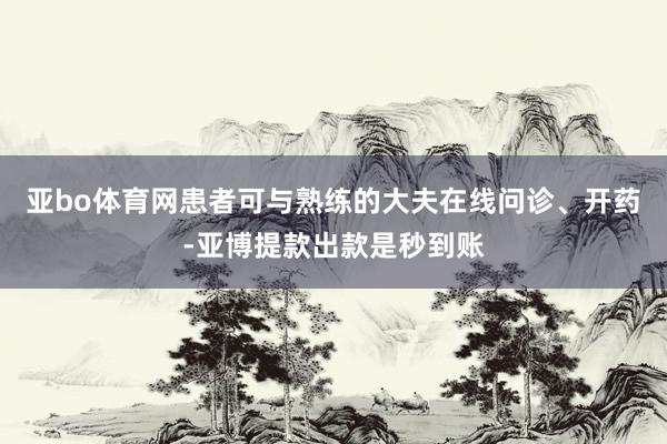 亚bo体育网患者可与熟练的大夫在线问诊、开药-亚博提款出款是秒到账