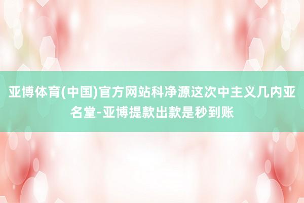 亚博体育(中国)官方网站科净源这次中主义几内亚名堂-亚博提款出款是秒到账