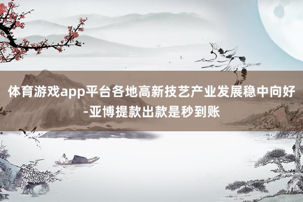 体育游戏app平台各地高新技艺产业发展稳中向好-亚博提款出款是秒到账