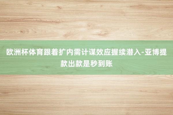 欧洲杯体育跟着扩内需计谋效应握续潜入-亚博提款出款是秒到账