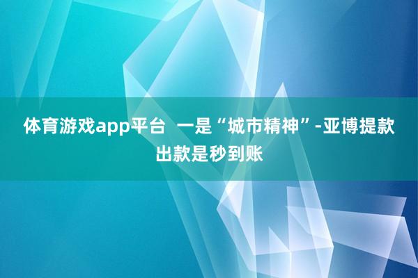 体育游戏app平台  一是“城市精神”-亚博提款出款是秒到账