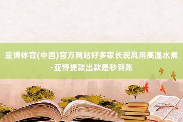 亚博体育(中国)官方网站好多家长民风用高温水煮-亚博提款出款是秒到账