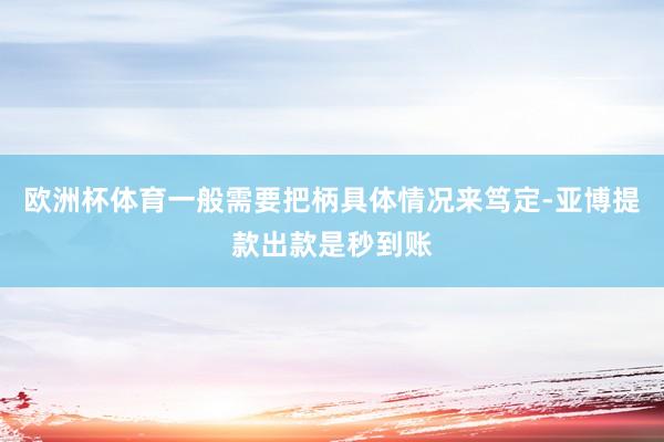 欧洲杯体育一般需要把柄具体情况来笃定-亚博提款出款是秒到账