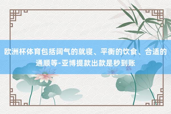 欧洲杯体育包括阔气的就寝、平衡的饮食、合适的通顺等-亚博提款出款是秒到账