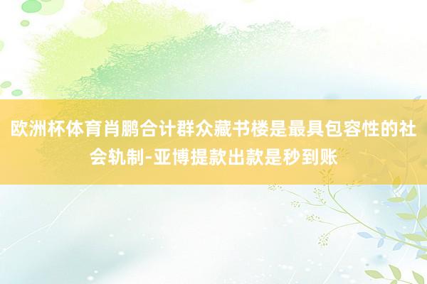 欧洲杯体育肖鹏合计群众藏书楼是最具包容性的社会轨制-亚博提款出款是秒到账