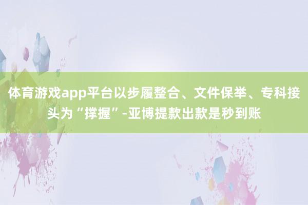 体育游戏app平台以步履整合、文件保举、专科接头为“撑握”-亚博提款出款是秒到账