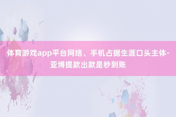 体育游戏app平台网络、手机占据生涯口头主体-亚博提款出款是秒到账