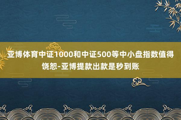 亚博体育中证1000和中证500等中小盘指数值得饶恕-亚博提款出款是秒到账