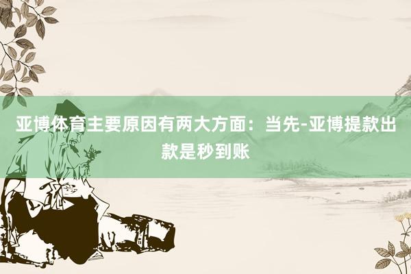 亚博体育主要原因有两大方面：当先-亚博提款出款是秒到账