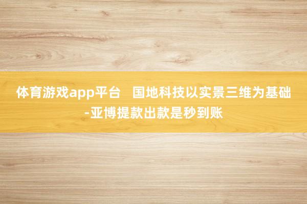 体育游戏app平台   国地科技以实景三维为基础-亚博提款出款是秒到账