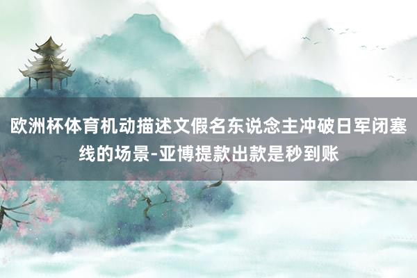 欧洲杯体育机动描述文假名东说念主冲破日军闭塞线的场景-亚博提款出款是秒到账