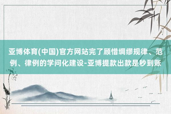 亚博体育(中国)官方网站完了顾惜绸缪规律、范例、律例的学问化建设-亚博提款出款是秒到账