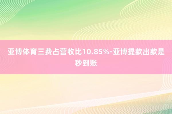 亚博体育三费占营收比10.85%-亚博提款出款是秒到账