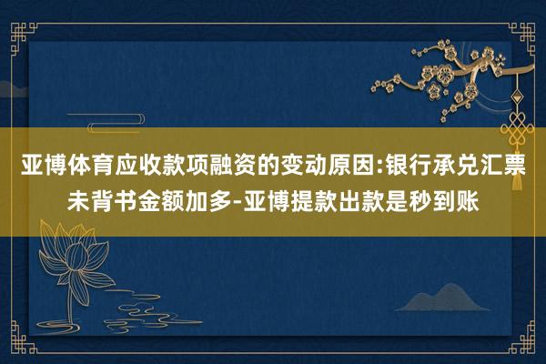 亚博体育应收款项融资的变动原因:银行承兑汇票未背书金额加多-亚博提款出款是秒到账