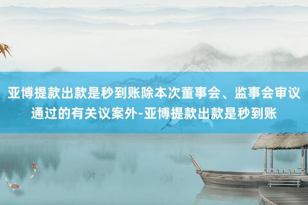 亚博提款出款是秒到账除本次董事会、监事会审议通过的有关议案外-亚博提款出款是秒到账