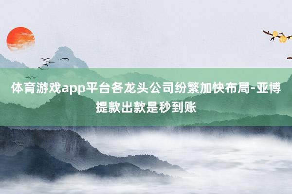 体育游戏app平台各龙头公司纷繁加快布局-亚博提款出款是秒到账