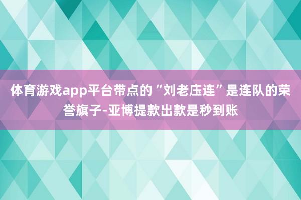 体育游戏app平台带点的“刘老庒连”是连队的荣誉旗子-亚博提款出款是秒到账