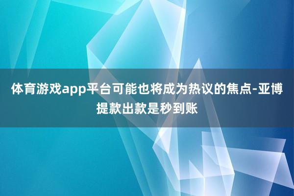 体育游戏app平台可能也将成为热议的焦点-亚博提款出款是秒到账