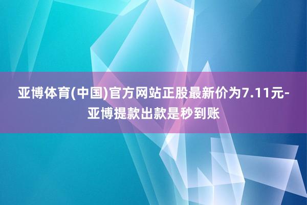 亚博体育(中国)官方网站正股最新价为7.11元-亚博提款出款是秒到账