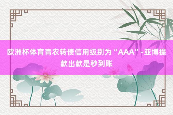 欧洲杯体育青农转债信用级别为“AAA”-亚博提款出款是秒到账