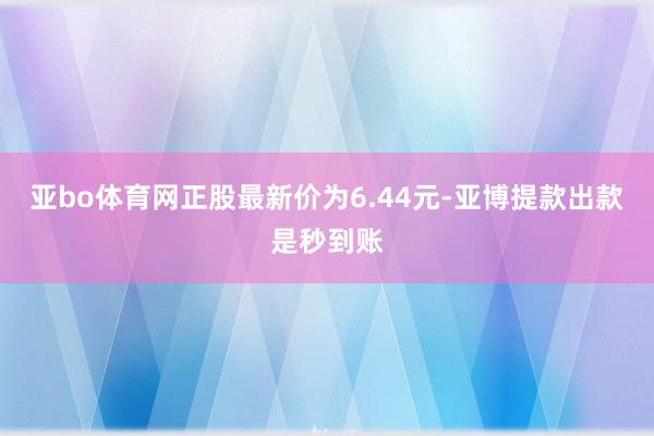 亚bo体育网正股最新价为6.44元-亚博提款出款是秒到账