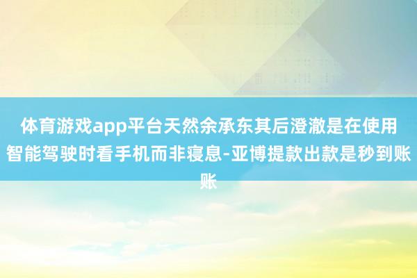 体育游戏app平台天然余承东其后澄澈是在使用智能驾驶时看手机而非寝息-亚博提款出款是秒到账