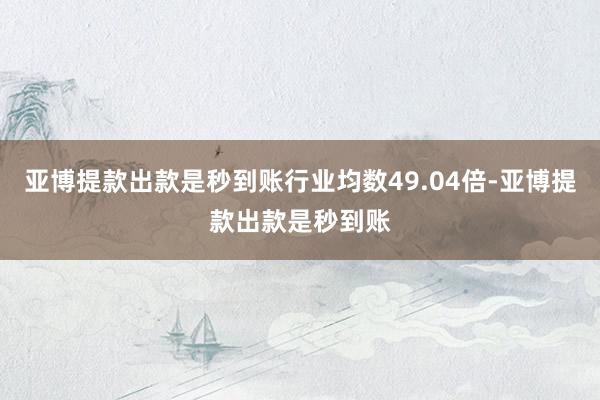 亚博提款出款是秒到账行业均数49.04倍-亚博提款出款是秒到账