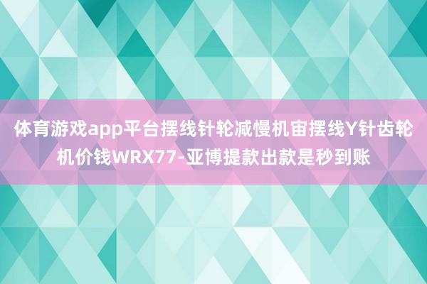体育游戏app平台摆线针轮减慢机宙摆线Y针齿轮机价钱WRX77-亚博提款出款是秒到账