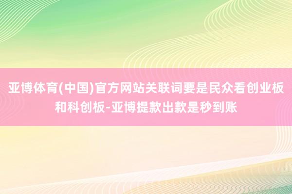 亚博体育(中国)官方网站关联词要是民众看创业板和科创板-亚博提款出款是秒到账