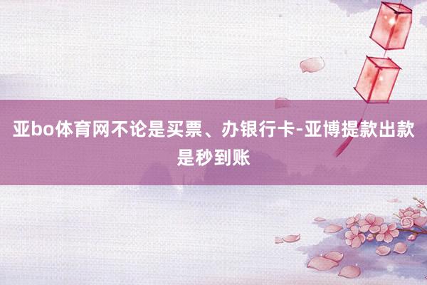 亚bo体育网不论是买票、办银行卡-亚博提款出款是秒到账