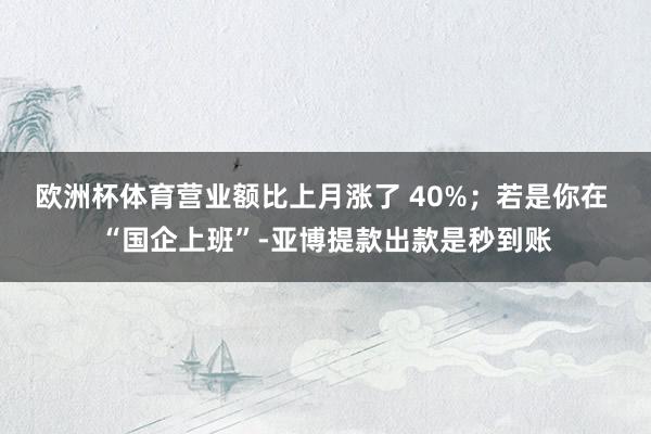 欧洲杯体育营业额比上月涨了 40%；若是你在 “国企上班”-亚博提款出款是秒到账