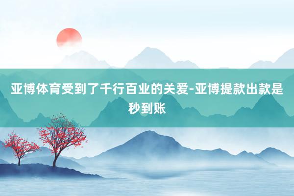 亚博体育受到了千行百业的关爱-亚博提款出款是秒到账
