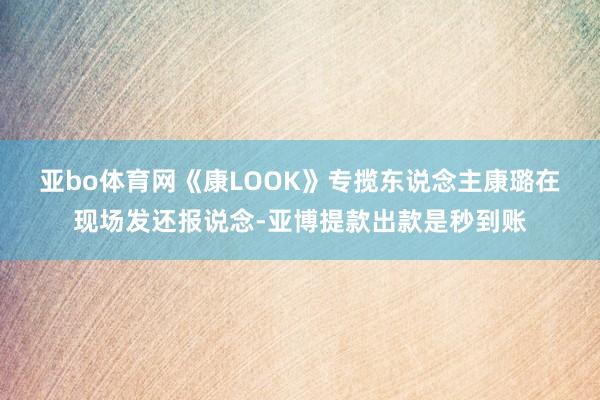 亚bo体育网　　《康LOOK》专揽东说念主康璐在现场发还报说念-亚博提款出款是秒到账