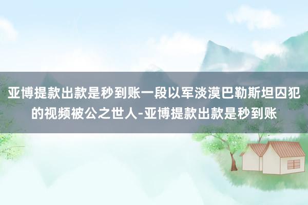 亚博提款出款是秒到账一段以军淡漠巴勒斯坦囚犯的视频被公之世人-亚博提款出款是秒到账