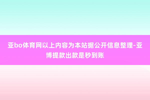 亚bo体育网以上内容为本站据公开信息整理-亚博提款出款是秒到账