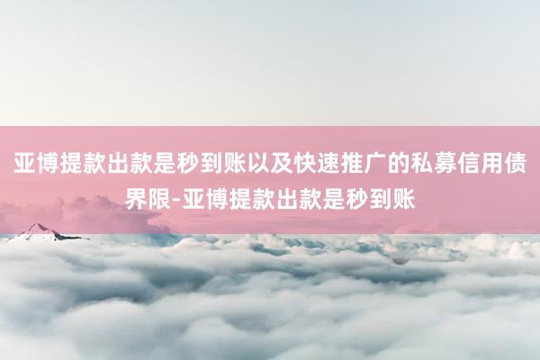 亚博提款出款是秒到账以及快速推广的私募信用债界限-亚博提款出款是秒到账